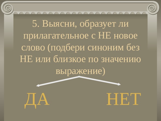 5. Выясни, образует ли прилагательное с НЕ новое слово (подбери синоним без НЕ или близкое по значению выражение) ДА НЕТ