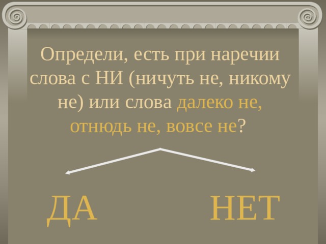 Определи, есть при наречии слова с НИ (ничуть не, никому не) или слова далеко не, отнюдь не, вовсе не ? ДА НЕТ