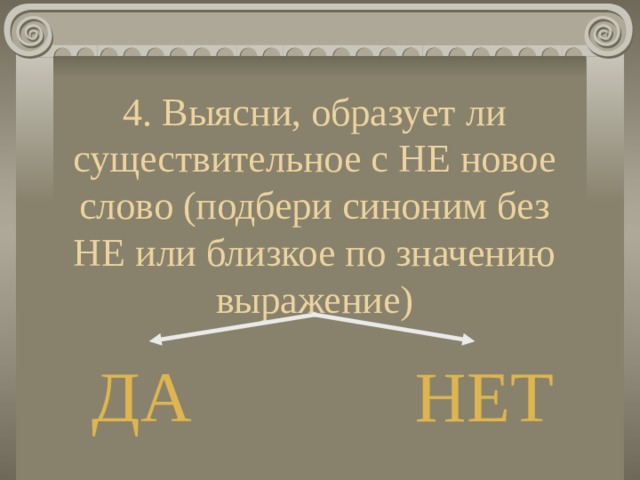 4. Выясни, образует ли существительное с НЕ новое слово (подбери синоним без НЕ или близкое по значению выражение)   ДА  НЕТ