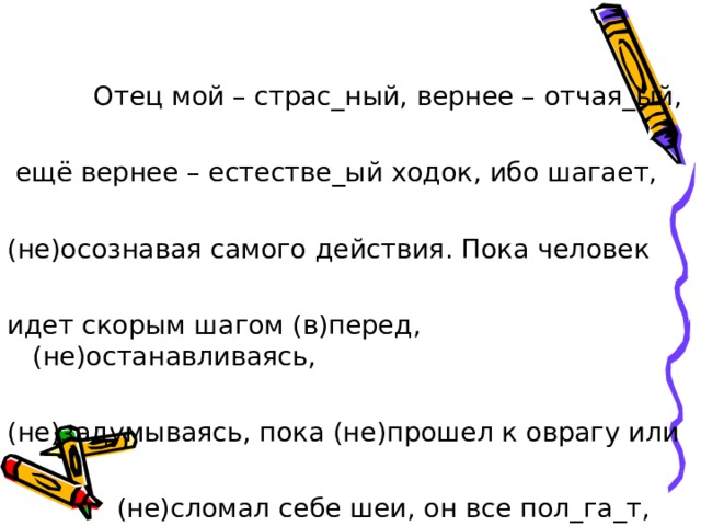 Отец мой – страс_ный, вернее – отчая_ый,  ещё вернее – естестве_ый ходок, ибо шагает, (не)осознавая самого действия. Пока человек идет скорым шагом (в)перед, (не)останавливаясь, (не)задумываясь, пока (не)прошел к оврагу или  (не)сломал себе шеи, он все пол_га_т,