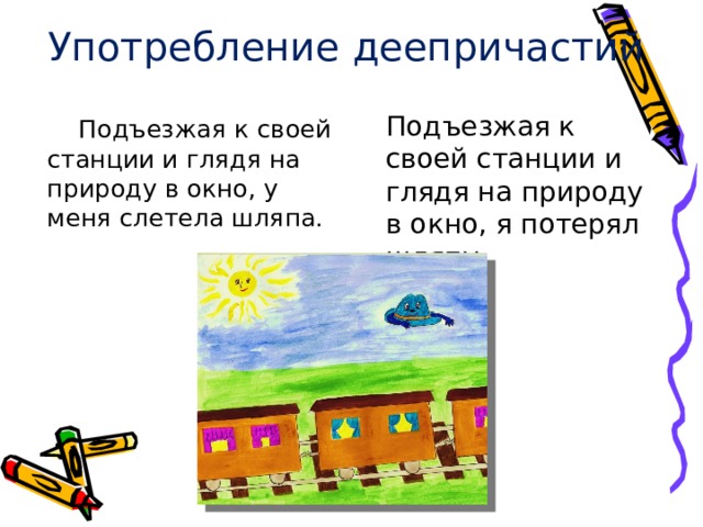 Употребление деепричастий Подъезжая к своей станции и глядя на природу в окно, я потерял шляпу.  Подъезжая к своей станции и глядя на природу в окно, у меня слетела шляпа.