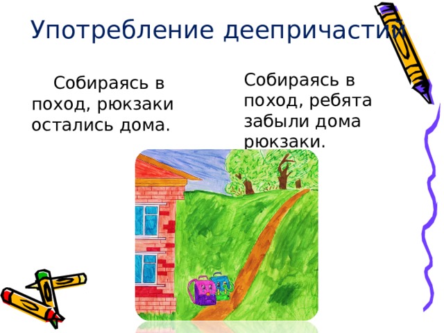 Употребление деепричастий Собираясь в поход, ребята забыли дома рюкзаки.  Собираясь в поход, рюкзаки остались дома.