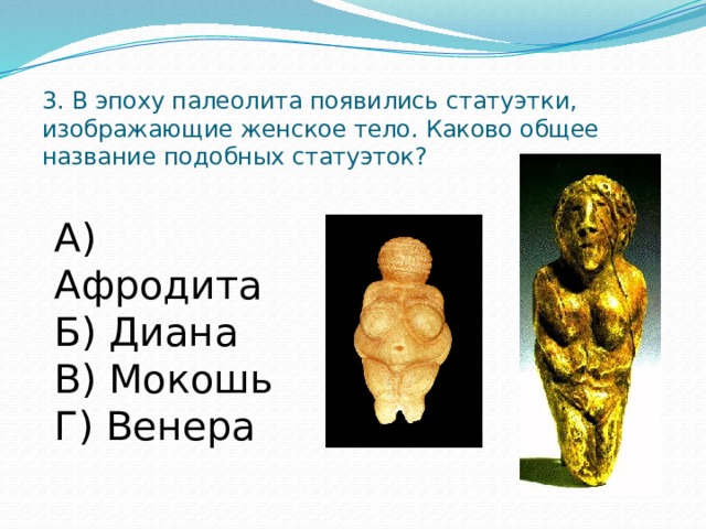 3. В эпоху палеолита появились статуэтки, изображающие женское тело. Каково общее название подобных статуэток? А) Афродита Б) Диана В) Мокошь Г) Венера 