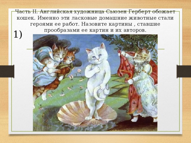 Часть II. Английская художница Сьюзен Герберт обожает кошек. Именно эти ласковые домашние животные стали героями ее работ. Назовите картины , ставшие прообразами ее картин и их авторов. 1) 