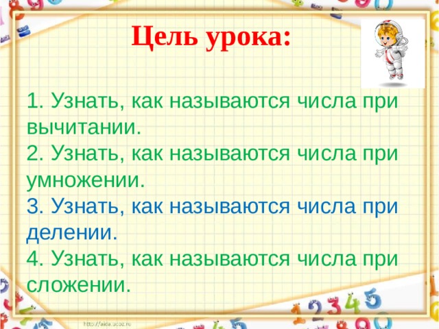           Цель урока:   1.  Узнать, как называются числа при вычитании.  2.  Узнать, как называются числа при  умножении.  3. Узнать, как называются числа при делении.  4.  Узнать, как называются числа при сложении.   