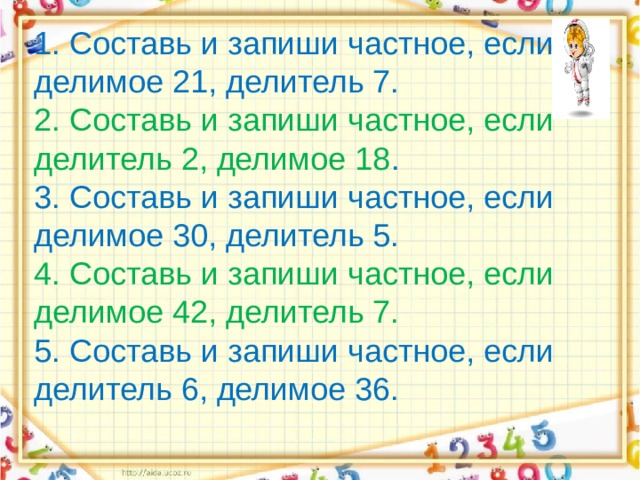   1. Составь и запиши частное, если делимое 21, делитель 7.  2. Составь и запиши частное, если делитель 2, делимое 18 .  3. Составь и запиши частное, если делимое 30, делитель 5.  4. Составь и запиши частное, если делимое 42, делитель 7.  5. Составь и запиши частное, если делитель 6, делимое 36.      