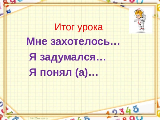 Итог урока Мне захотелось…  Я задумался…  Я понял (а)… 