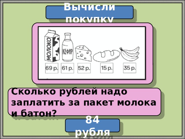 Вычисли покупку  Сколько рублей надо заплатить за пакет молока и батон? 84 рубля 