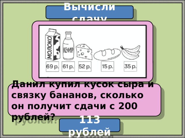 Вычисли сдачу  Данил купил кусок сыра и связку бананов, сколько он получит сдачи с 200 рублей? 113 рублей 