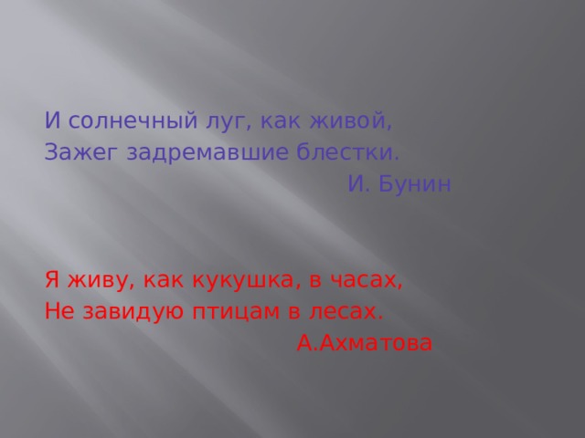 И солнечный луг, как живой, Зажег задремавшие блестки.  И. Бунин Я живу, как кукушка, в часах, Не завидую птицам в лесах.  А.Ахматова 