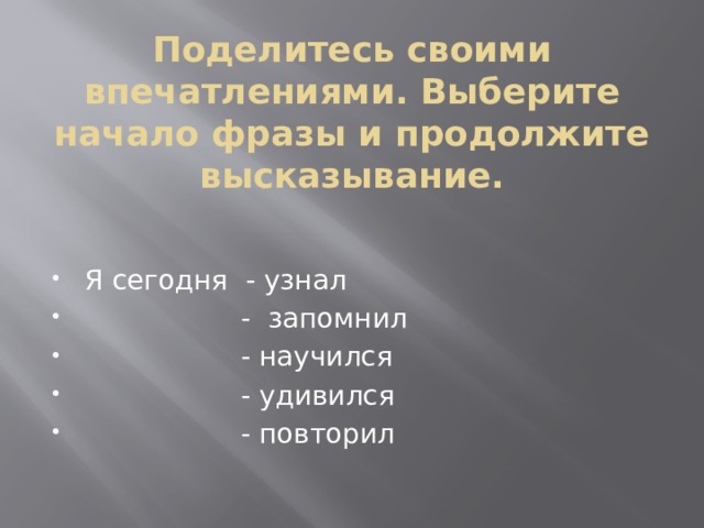Поделитесь своими впечатлениями. Выберите начало фразы и продолжите высказывание.   Я сегодня - узнал  - запомнил  - научился  - удивился  - повторил 