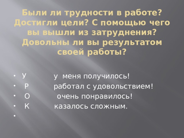 Были ли трудности в работе? Достигли цели? С помощью чего вы вышли из затруднения? Довольны ли вы результатом своей работы?      У у меня получилось!  Р работал с удовольствием!  О очень понравилось!  К казалось сложным.   