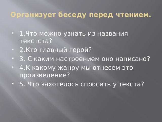 Организует беседу перед чтением.   1.Что можно узнать из названия текстста? 2.Кто главный герой? 3. С каким настроением оно написано? 4.К какому жанру мы отнесем это произведение? 5. Что захотелось спросить у текста? 