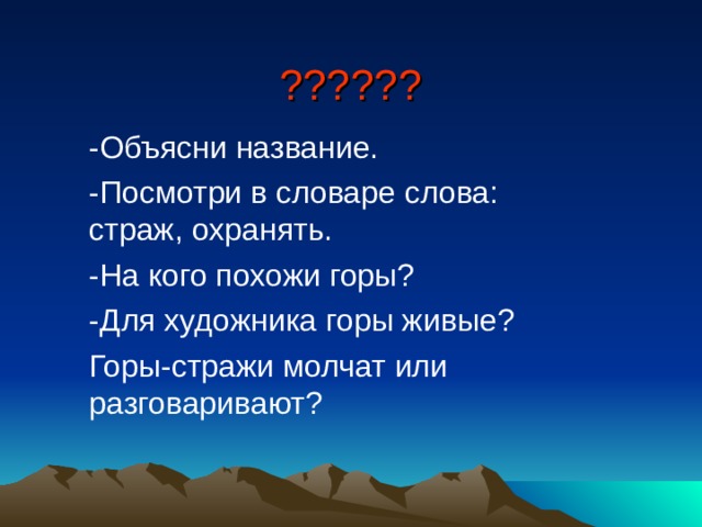 ?????? -Объясни название. -Посмотри в словаре слова: страж, охранять. -На кого похожи горы? -Для художника горы живые? Горы-стражи молчат или разговаривают? 
