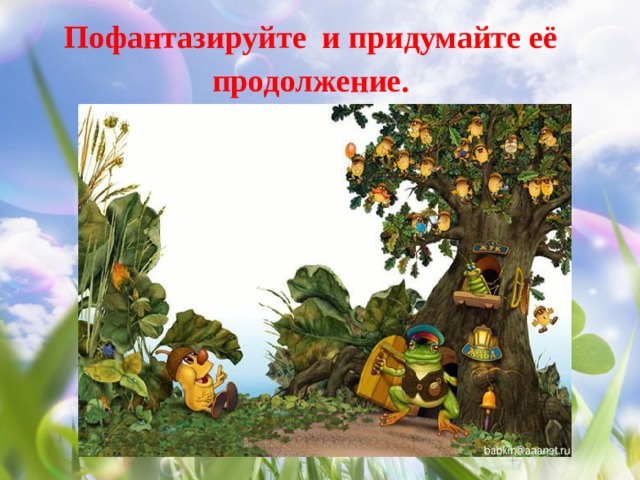 Пофантазируйте и придумайте её продолжение.   