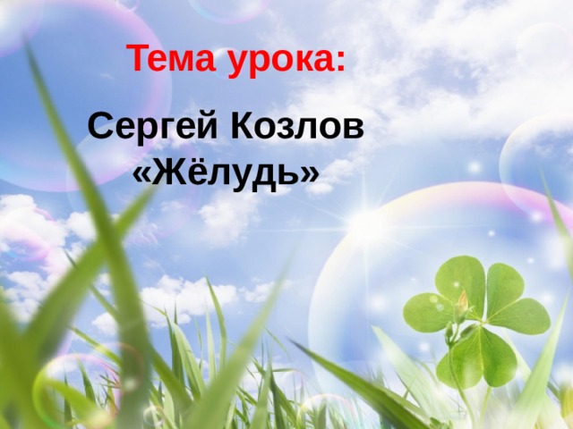 Тема урока: Сергей Козлов «Жёлудь» 