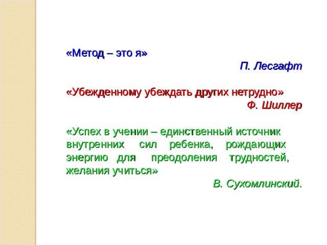 «Метод – это я»  П. Лесгафт «Убежденному убеждать других нетрудно»  Ф. Шиллер «Успех в учении – единственный источник внутренних сил ребенка, рождающих энергию для преодоления трудностей, желания учиться»  В. Сухомлинский . 