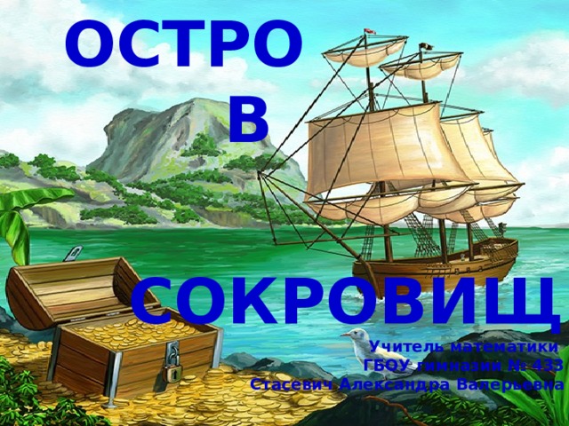 ОСТРОВ   СОКРОВИЩ Учитель математики ГБОУ гимназии № 433 Стасевич Александра Валерьевна 