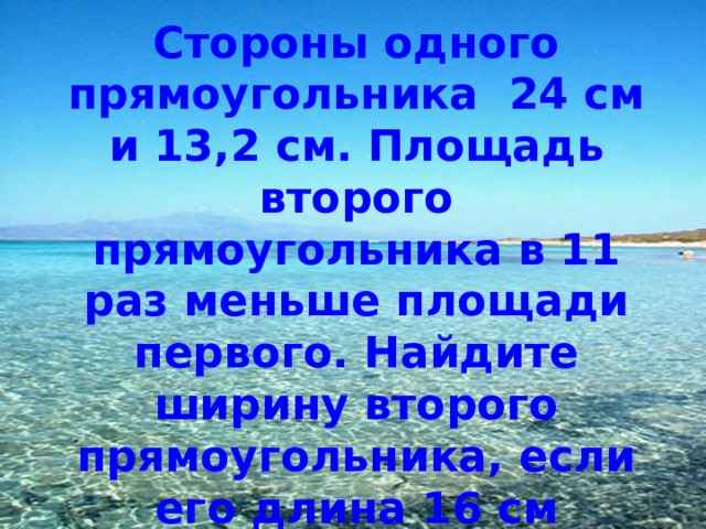 Стороны одного прямоугольника 24 см и 13,2 см. Площадь второго прямоугольника в 11 раз меньше площади первого. Найдите ширину второго прямоугольника, если его длина 16 см  