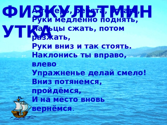 ФИЗКУЛЬТМИНУТКА А теперь, ребята, встать, Руки медленно поднять, Пальцы сжать, потом разжать, Руки вниз и так стоять. Наклонись ты вправо, влево Упражненье делай смело! Вниз потянемся, пройдёмся, И на место вновь вернёмся . 