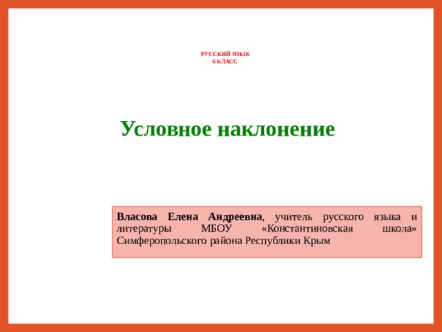  РУССКИЙ ЯЗЫК 6 КЛАСС    Условное наклонение   Власова Елена Андреевна , учитель русского языка и литературы МБОУ «Константиновская школа» Симферопольского района Республики Крым 