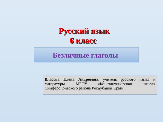 Русский язык 6 класс     Безличные глаголы Власова Елена Андреевна , учитель русского языка и литературы МБОУ «Константиновская школа» Симферопольского района Республики Крым 