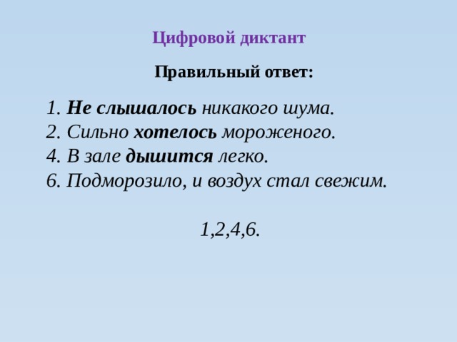  Цифровой диктант Правильный ответ: 1. Не слышалось никакого шума. 2. Сильно хотелось мороженого. 4. В зале дышится легко. 6. Подморозило, и воздух стал свежим.  1,2,4,6. 