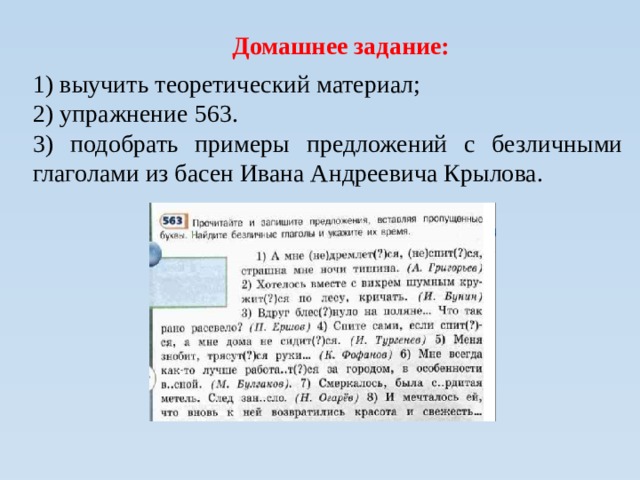 Домашнее задание: 1) выучить теоретический материал; 2) упражнение 563. 3) подобрать примеры предложений с безличными глаголами из басен Ивана Андреевича Крылова.   