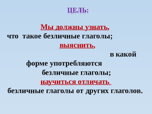  Мы должны узнать , что такое безличные глаголы; выяснить ,  в какой форме употребляются безличные глаголы; научиться отличать безличные глаголы от других глаголов.  