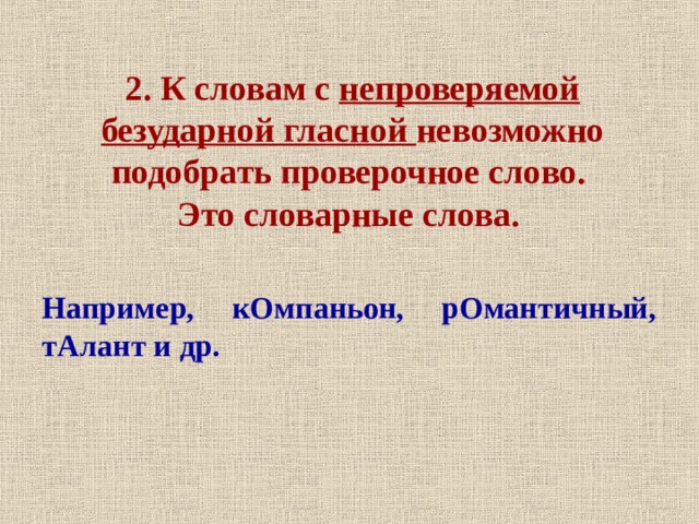  2. К словам с непроверяемой безударной гласной невозможно подобрать проверочное слово.  Это словарные слова.   Например, кОмпаньон, рОмантичный, тАлант и др.  