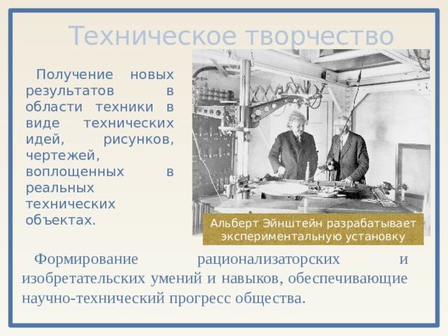 Техническое творчество Получение новых результатов в области техники в виде технических идей, рисунков, чертежей, воплощенных в реальных технических объектах. Альберт Эйнштейн разрабатывает экспериментальную установку Формирование рационализаторских и изобретательских умений и навыков, обеспечивающие научно-технический прогресс общества. 