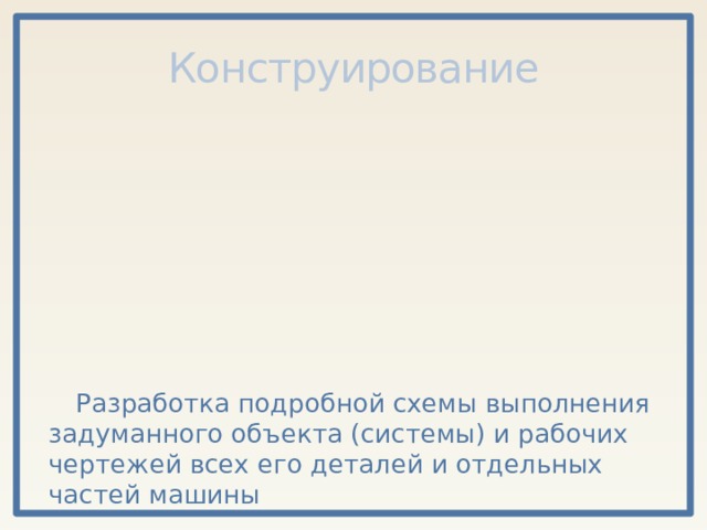 Конструирование Разработка подробной схемы выполнения задуманного объекта (системы) и рабочих чертежей всех его деталей и отдельных частей машины 