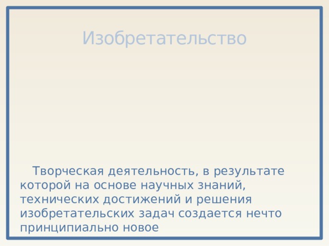 Изобретательство Творческая деятельность, в результате которой на основе научных знаний, технических достижений и решения изобретательских задач создается нечто принципиально новое 