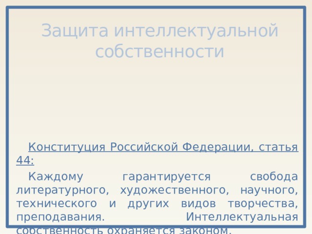 Защита интеллектуальной собственности Конституция Российской Федерации, статья 44: Каждому гарантируется свобода литературного, художественного, научного, технического и других видов творчества, преподавания. Интеллектуальная собственность охраняется законом. 