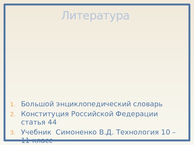 Литература Большой энциклопедический словарь Конституция Российской Федерации статья 44 Учебник Симоненко В.Д. Технология 10 – 11 класс 