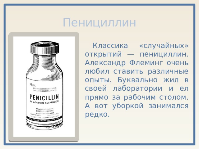 Пенициллин Классика «случайных» открытий — пенициллин. Александр Флеминг очень любил ставить различные опыты. Буквально жил в своей лаборатории и ел прямо за рабочим столом. А вот уборкой занимался редко. 