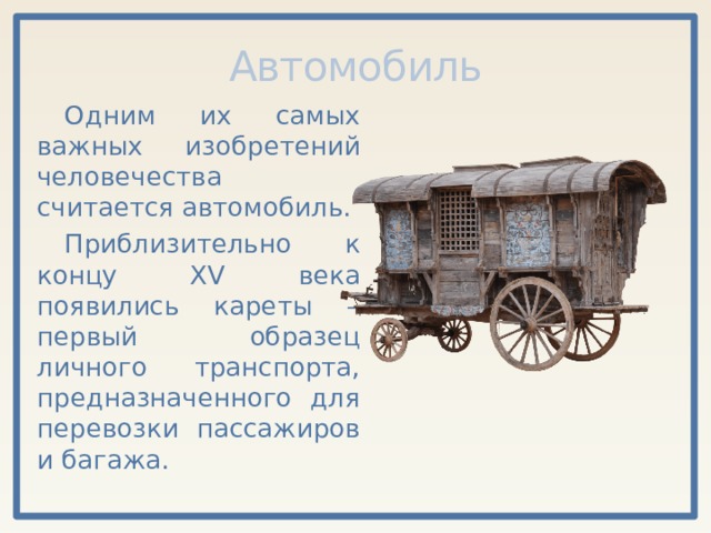 Автомобиль Одним их самых важных изобретений человечества считается автомобиль. Приблизительно к концу XV века появились кареты – первый образец личного транспорта, предназначенного для перевозки пассажиров и багажа. 