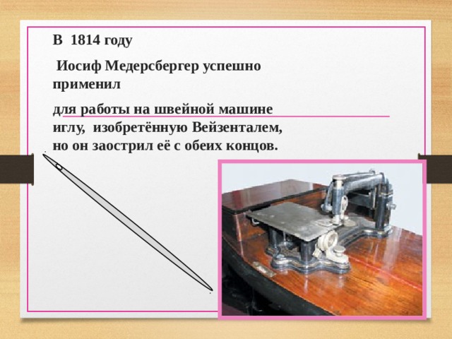 В 1814 году  Иосиф Медерсбергер успешно применил для работы на швейной машине иглу, изобретённую Вейзенталем, но он заострил её с обеих концов.