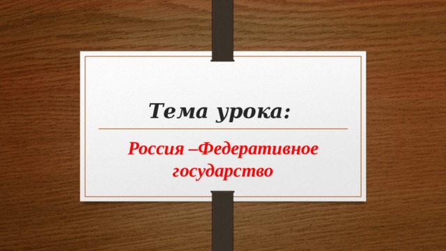 Тема урока: Россия –Федеративное государство 