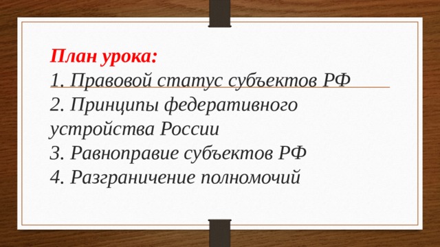 План урока:  1. Правовой статус субъектов РФ  2. Принципы федеративного устройства России  3. Равноправие субъектов РФ  4. Разграничение полномочий 