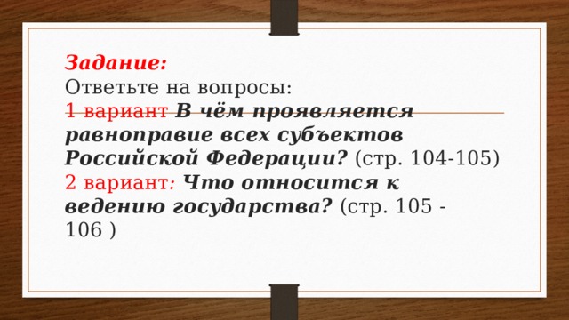 Задание:  Ответьте на вопросы:  1 вариант В чём проявляется равноправие всех субъектов Российской Федерации? (стр. 104-105)  2 вариант : Что относится к ведению государства? (стр. 105 - 106 ) 