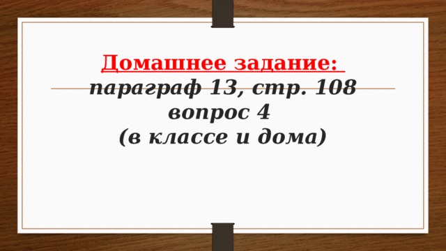 Домашнее задание:  параграф 13, стр. 108 вопрос 4  (в классе и дома) 