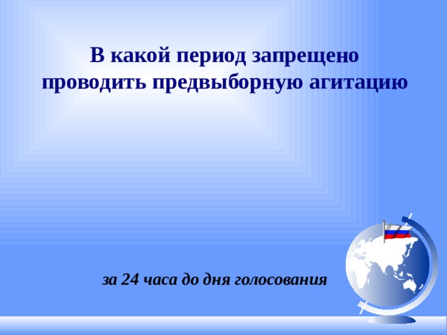 В какой период запрещено проводить предвыборную агитацию за 24 часа до дня голосования