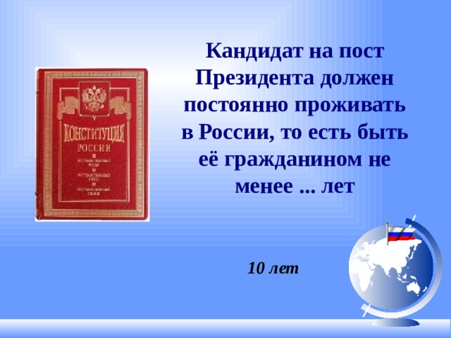 Кандидат на пост Президента должен постоянно проживать в России, то есть быть её гражданином не менее ... лет 10 лет