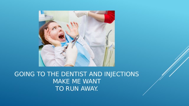 Going to the dentist and injections make me want  to run away. 