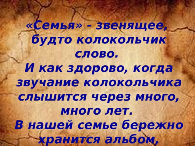 «Семья» - звенящее, будто колокольчик слово. И как здорово, когда звучание колокольчика слышится через много, много лет. В нашей семье бережно хранится альбом, начатый в далёком и страшном 1943 году. .  