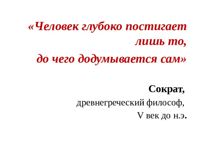 «Человек глубоко постигает лишь то, до чего додумывается сам»  Сократ,  древнегреческий философ, V век до н.э .  