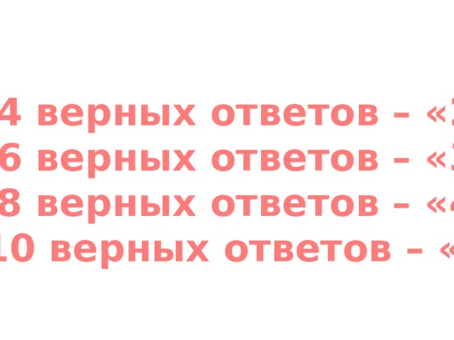 0-4 верных ответов – «2» 5-6 верных ответов – «3» 7-8 верных ответов – «4» 9-10 верных ответов – «5» 