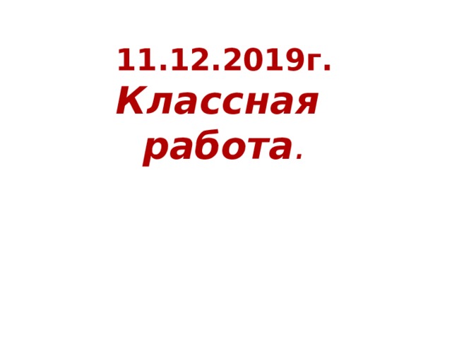 11.12.2019г.  Классная работа .   