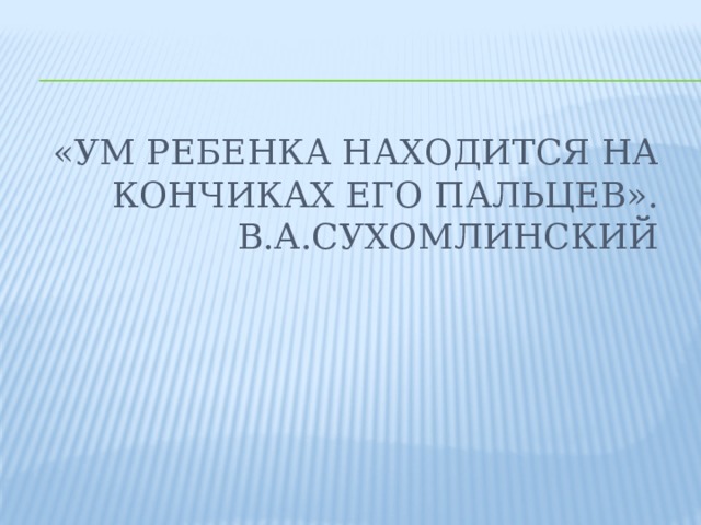 «Ум ребенка находится на кончиках его пальцев». В.А.Сухомлинский 